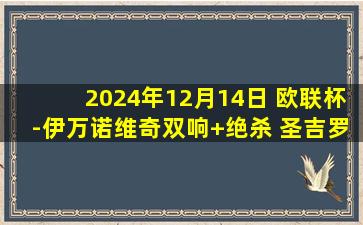 2024年12月14日 欧联杯-伊万诺维奇双响+绝杀 圣吉罗斯2-1尼斯